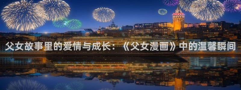 禁漫画天堂a漫入口：父女故事里的爱情与成长：《父女漫画》中的温馨瞬间